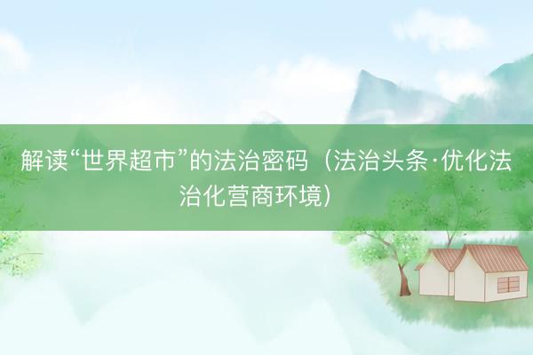 解读“世界超市”的法治密码（法治头条·优化法治化营商环境） 