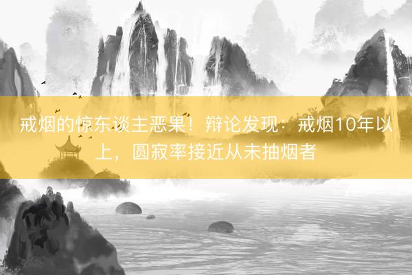 戒烟的惊东谈主恶果！辩论发现：戒烟10年以上，圆寂率接近从未抽烟者