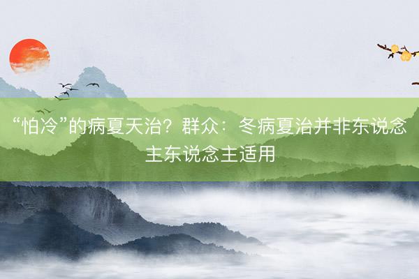 “怕冷”的病夏天治？群众：冬病夏治并非东说念主东说念主适用