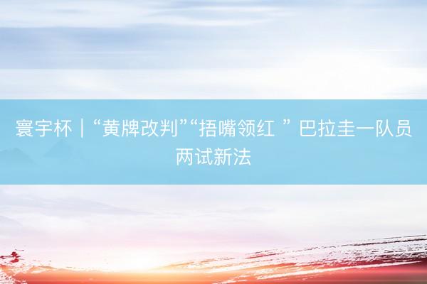 寰宇杯｜“黄牌改判”“捂嘴领红 ” 巴拉圭一队员两试新法