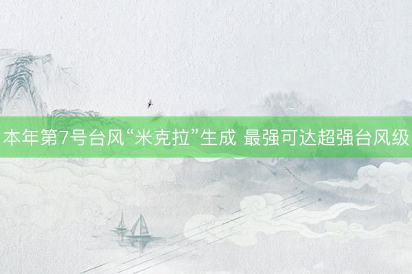 本年第7号台风“米克拉”生成 最强可达超强台风级