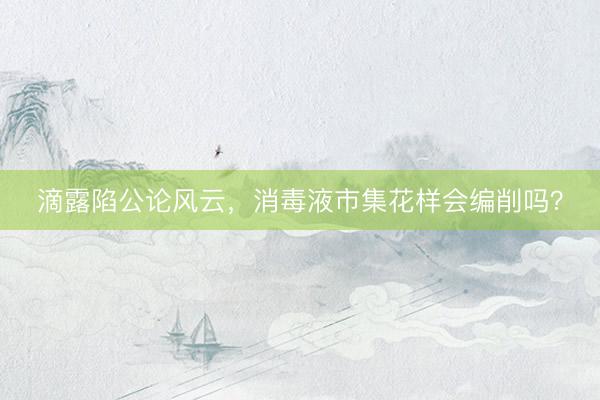 滴露陷公论风云，消毒液市集花样会编削吗？