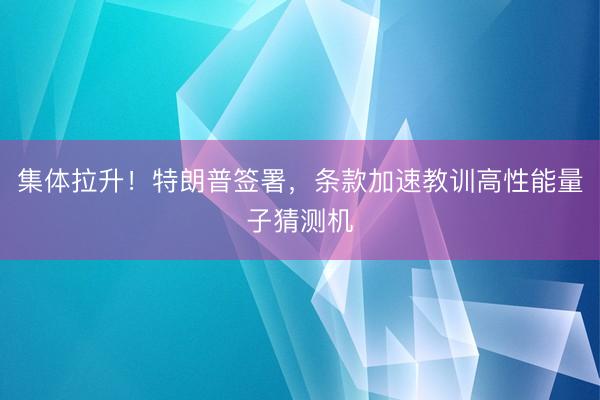 集体拉升！特朗普签署，条款加速教训高性能量子猜测机