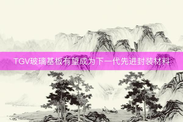 TGV玻璃基板有望成为下一代先进封装材料