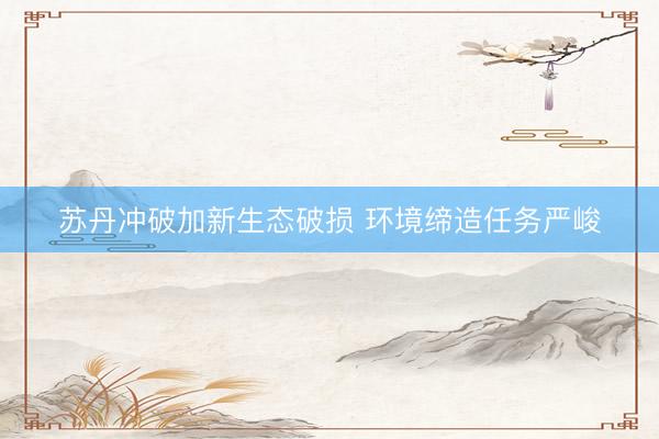苏丹冲破加新生态破损 环境缔造任务严峻