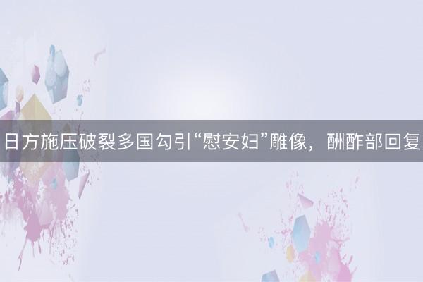 日方施压破裂多国勾引“慰安妇”雕像，酬酢部回复