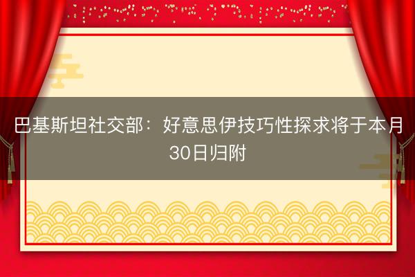 巴基斯坦社交部：好意思伊技巧性探求将于本月30日归附